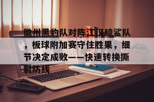 游戏攻略大全徽州黑豹队对阵江汉鲸鲨队，板球附加赛守住胜果，细节决定成败——快速转换撕裂防线的简单介绍