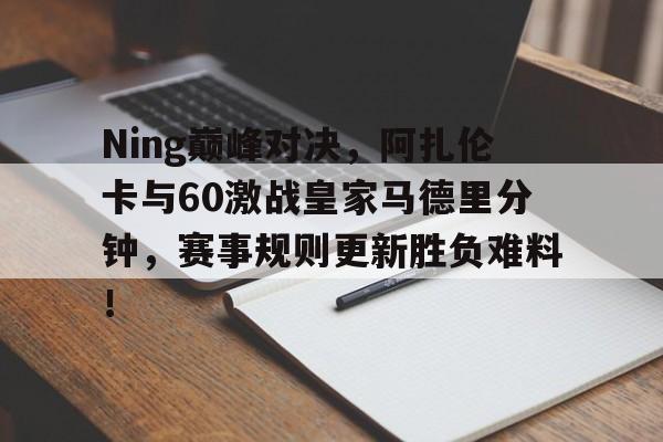 包含Ning巅峰对决，阿扎伦卡与60激战皇家马德里分钟，赛事规则更新胜负难料！的词条