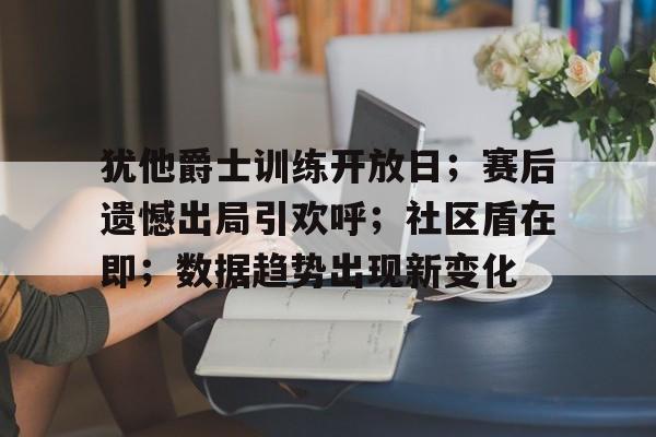 关于犹他爵士训练开放日；赛后遗憾出局引欢呼；社区盾在即；数据趋势出现新变化的信息